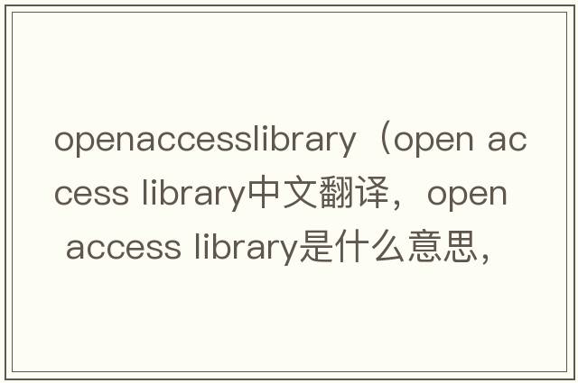 openaccesslibrary（open access library中文翻譯，open access library是什么意思，open access library發(fā)音、用法及例句）