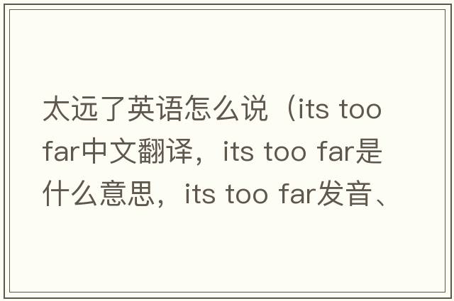 太遠了英語(yǔ)怎么說(shuō)（its too far中文翻譯，its too far是什么意思，its too far發(fā)音、用法及例句）