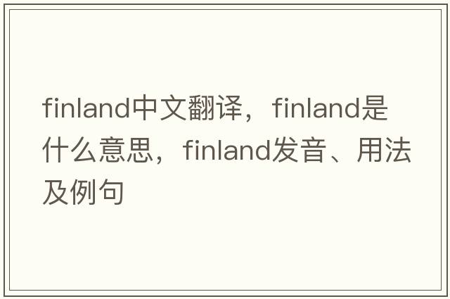 Finland中文翻譯，Finland是什么意思，Finland發(fā)音、用法及例句