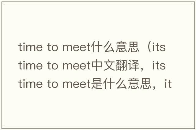 time to meet什么意思（its time to meet中文翻譯，its time to meet是什么意思，its time to meet發(fā)音、用法及例句）