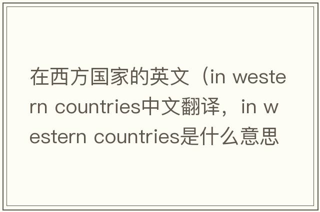 在西方國家的英文（in western countries中文翻譯，in western countries是什么意思，in western countries發(fā)音、用法及例句）