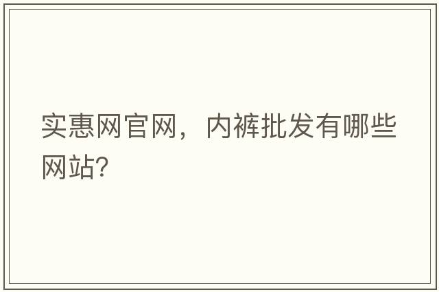 實(shí)惠網(wǎng)官網(wǎng)，內褲批發(fā)有哪些網(wǎng)站？