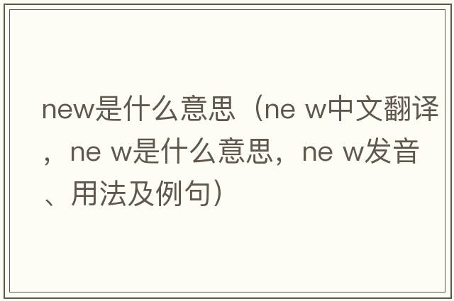 new是什么意思（ne w中文翻譯，ne w是什么意思，ne w發(fā)音、用法及例句）