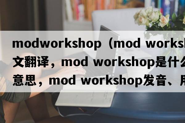 modworkshop（mod workshop中文翻譯，mod workshop是什么意思，mod workshop發(fā)音、用法及例句）