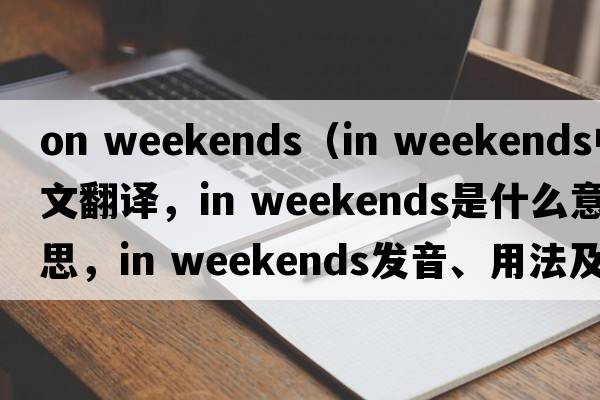 on weekends（in weekends中文翻譯，in weekends是什么意思，in weekends發(fā)音、用法及例句）