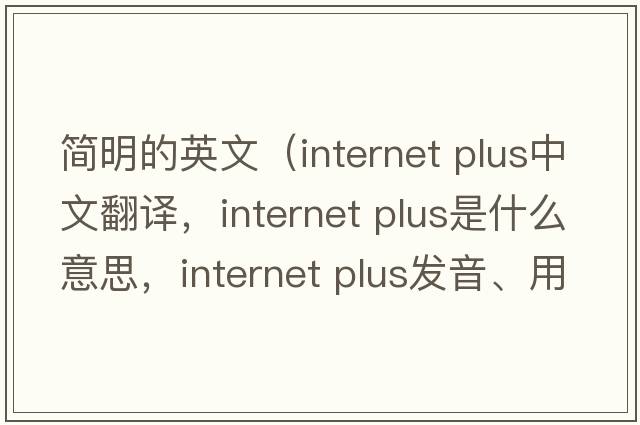 簡(jiǎn)明的英文（internet plus中文翻譯，internet plus是什么意思，internet plus發(fā)音、用法及例句）