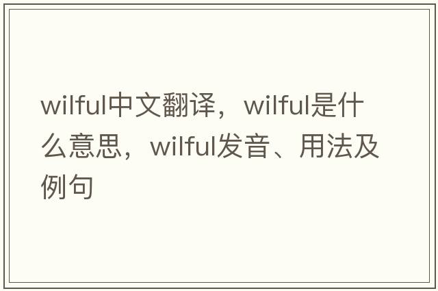 wilful中文翻譯，wilful是什么意思，wilful發(fā)音、用法及例句
