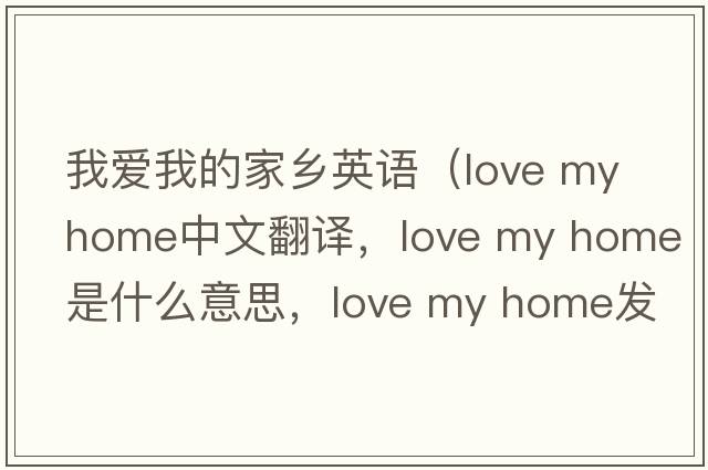 我愛(ài)我的家鄉英語(yǔ)（love my home中文翻譯，love my home是什么意思，love my home發(fā)音、用法及例句）