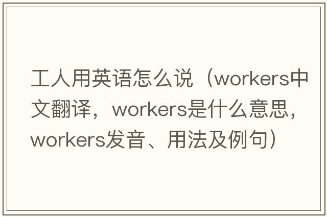 工人用英語(yǔ)怎么說(shuō)（workers中文翻譯，workers是什么意思，workers發(fā)音、用法及例句）