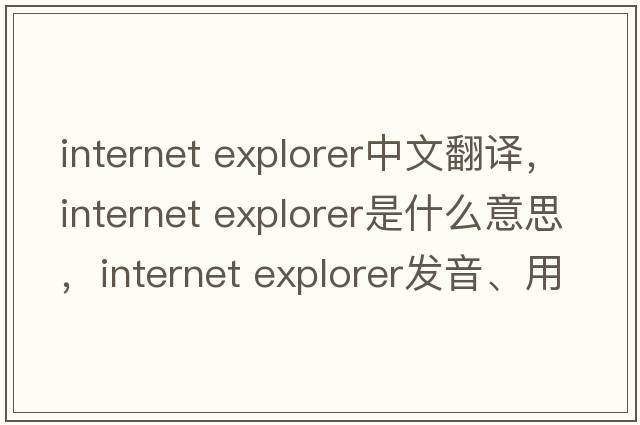 internet explorer中文翻譯，internet explorer是什么意思，internet explorer發(fā)音、用法及例句