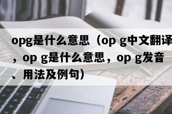 OpG是什么意思（op g中文翻譯，op g是什么意思，op g發(fā)音、用法及例句）