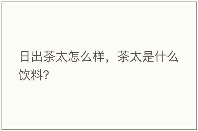 日出茶太怎么樣，茶太是什么飲料？