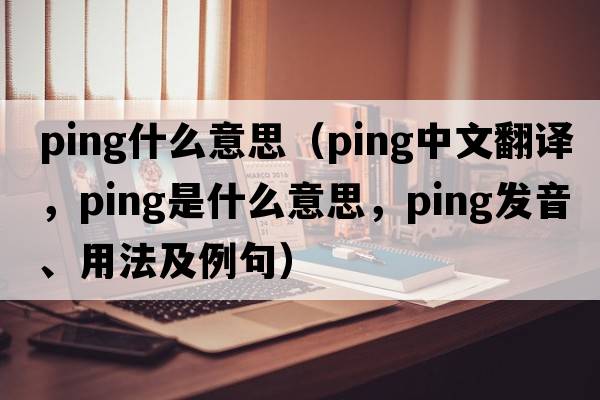ping什么意思（ping中文翻譯，ping是什么意思，ping發(fā)音、用法及例句）