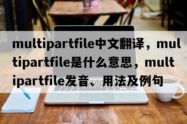 multipartfile中文翻譯，multipartfile是什么意思，multipartfile發(fā)音、用法及例句