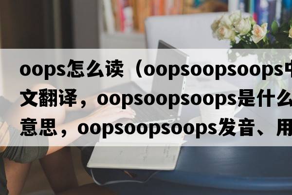 oops怎么讀（oopsoopsoops中文翻譯，oopsoopsoops是什么意思，oopsoopsoops發(fā)音、用法及例句）