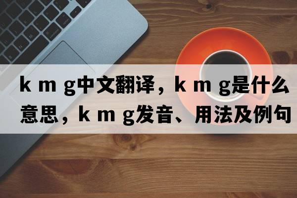 k m g中文翻譯，k m g是什么意思，k m g發(fā)音、用法及例句