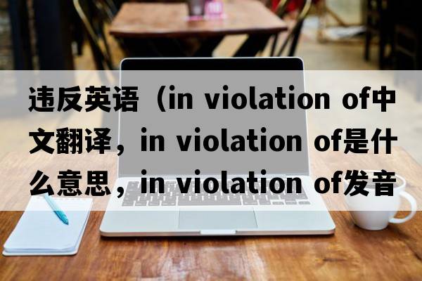 違反英語(yǔ)（in violation of中文翻譯，in violation of是什么意思，in violation of發(fā)音、用法及例句）