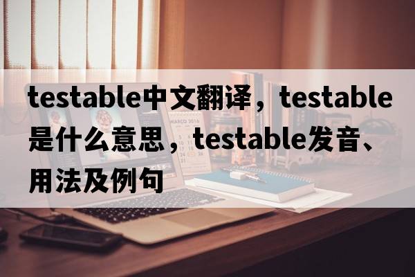 testable中文翻譯，testable是什么意思，testable發(fā)音、用法及例句