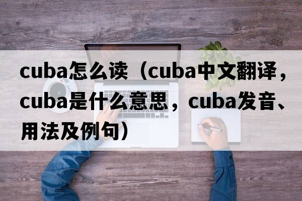 cuba怎么讀（CuBA中文翻譯，CuBA是什么意思，CuBA發(fā)音、用法及例句）