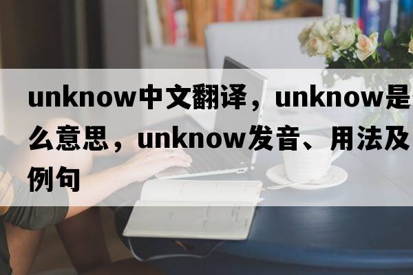 unknow中文翻譯，unknow是什么意思，unknow發(fā)音、用法及例句