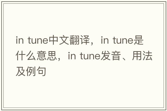 in tune中文翻譯，in tune是什么意思，in tune發(fā)音、用法及例句