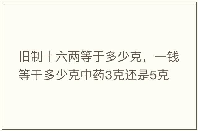 舊制十六兩等于多少克，一錢(qián)等于多少克中藥3克還是5克