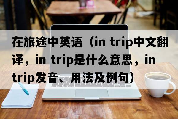 在旅途中英語(yǔ)（in trip中文翻譯，in trip是什么意思，in trip發(fā)音、用法及例句）