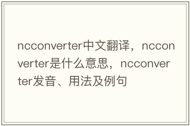 ncconverter中文翻譯，ncconverter是什么意思，ncconverter發(fā)音、用法及例句