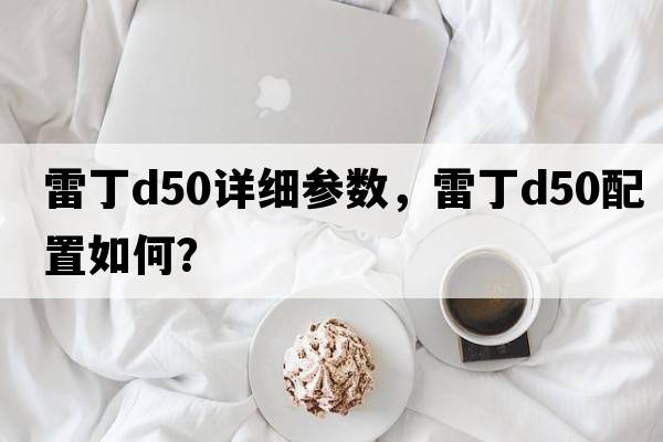 雷丁d50詳細參數，雷丁D50配置如何？