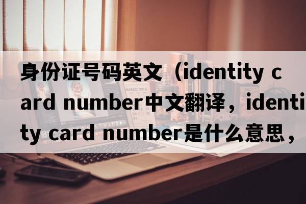 身份證號碼英文（identity card number中文翻譯，identity card number是什么意思，identity card number發(fā)音、用法及例句）