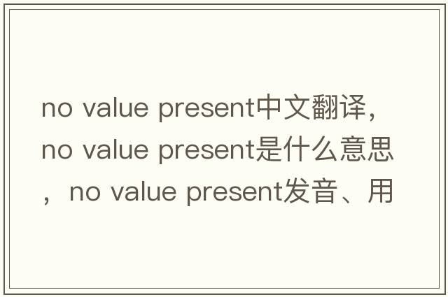no value present中文翻譯，no value present是什么意思，no value present發(fā)音、用法及例句