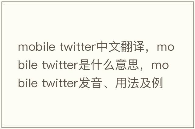 mobile twitter中文翻譯，mobile twitter是什么意思，mobile twitter發(fā)音、用法及例句