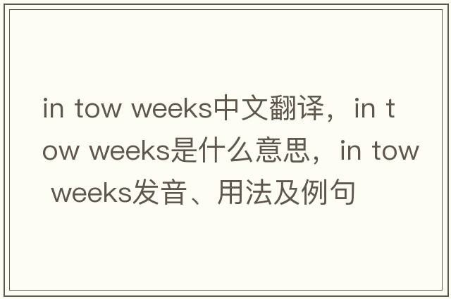 in tow weeks中文翻譯，in tow weeks是什么意思，in tow weeks發(fā)音、用法及例句