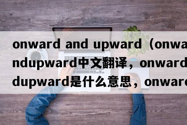 onward and upward（onwardandupward中文翻譯，onwardandupward是什么意思，onwardandupward發(fā)音、用法及例句）