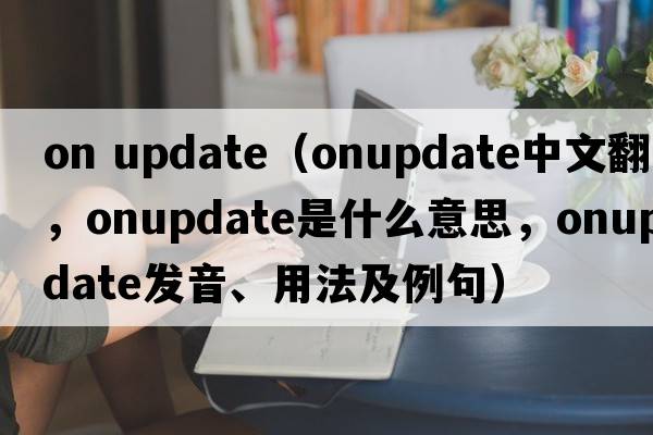 on update（onupdate中文翻譯，onupdate是什么意思，onupdate發(fā)音、用法及例句）