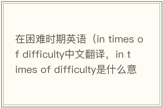 在困難時(shí)期英語(yǔ)（in times of difficulty中文翻譯，in times of difficulty是什么意思，in times of difficulty發(fā)音、用法及例句）