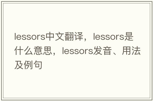 lessors中文翻譯，lessors是什么意思，lessors發(fā)音、用法及例句