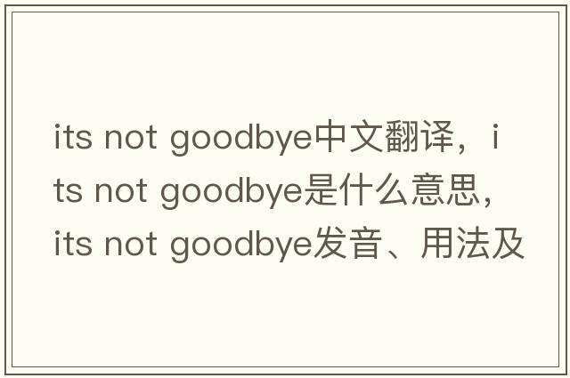 its not goodbye中文翻譯，its not goodbye是什么意思，its not goodbye發(fā)音、用法及例句