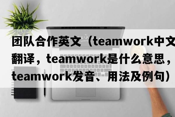 團隊合作英文（teamwork中文翻譯，teamwork是什么意思，teamwork發(fā)音、用法及例句）