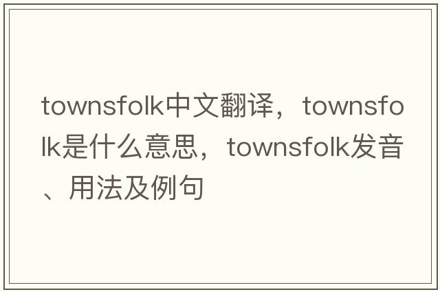 townsfolk中文翻譯，townsfolk是什么意思，townsfolk發(fā)音、用法及例句