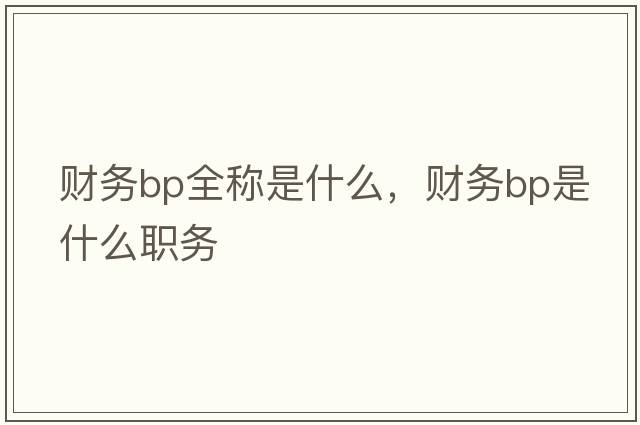 財務(wù)bp全稱(chēng)是什么，財務(wù)bp是什么職務(wù)