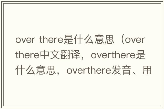 over there是什么意思（overthere中文翻譯，overthere是什么意思，overthere發(fā)音、用法及例句）