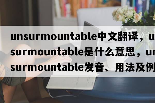 unsurmountable中文翻譯，unsurmountable是什么意思，unsurmountable發(fā)音、用法及例句