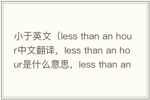 小于英文（less than an hour中文翻譯，less than an hour是什么意思，less than an hour發(fā)音、用法及例句）