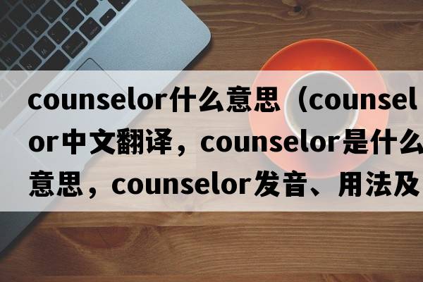 counselor什么意思（counselor中文翻譯，counselor是什么意思，counselor發(fā)音、用法及例句）