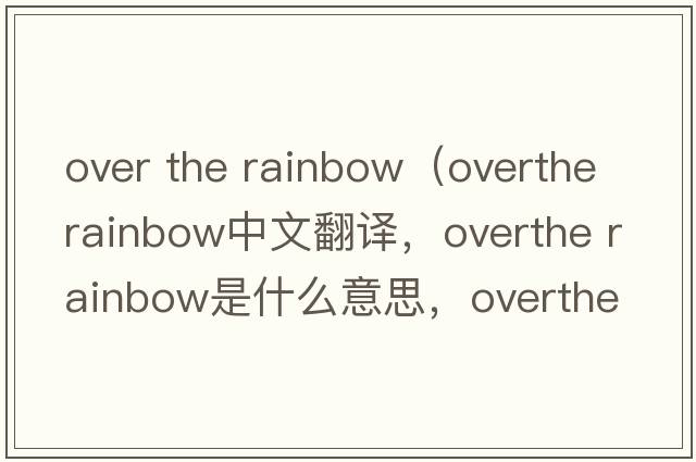 over the rainbow（overthe rainbow中文翻譯，overthe rainbow是什么意思，overthe rainbow發(fā)音、用法及例句）