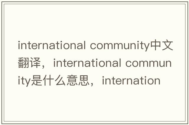 international community中文翻譯，international community是什么意思，international community發(fā)音、用法及例句