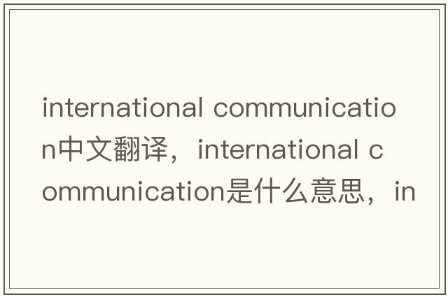international communication中文翻譯，international communication是什么意思，international communication發(fā)音、用法及例句