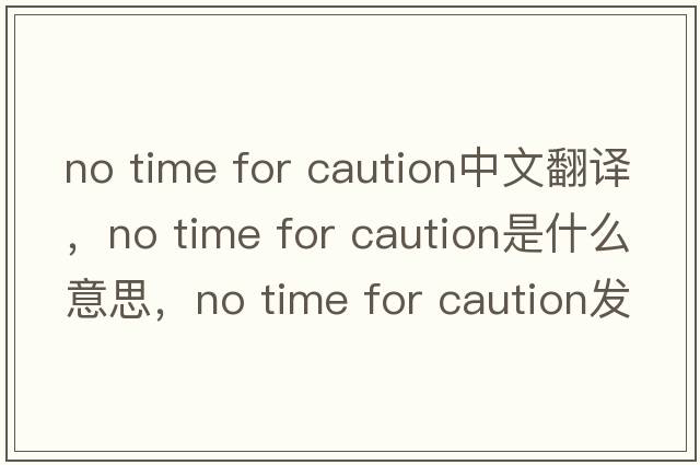 no time for caution中文翻譯，no time for caution是什么意思，no time for caution發(fā)音、用法及例句