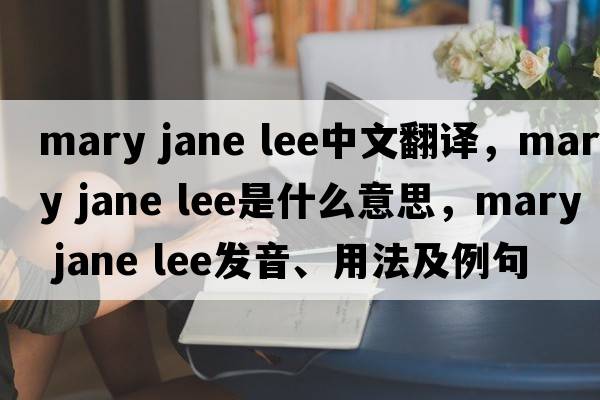 mary jane lee中文翻譯，mary jane lee是什么意思，mary jane lee發(fā)音、用法及例句